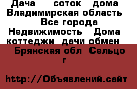 Дача 8,5 соток.2 дома. Владимирская область. - Все города Недвижимость » Дома, коттеджи, дачи обмен   . Брянская обл.,Сельцо г.